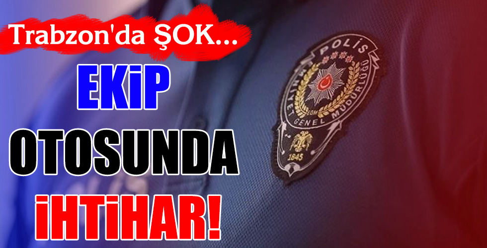 Trabzon’da ŞOK…EKİP OTOSUNDA İHTİHAR!