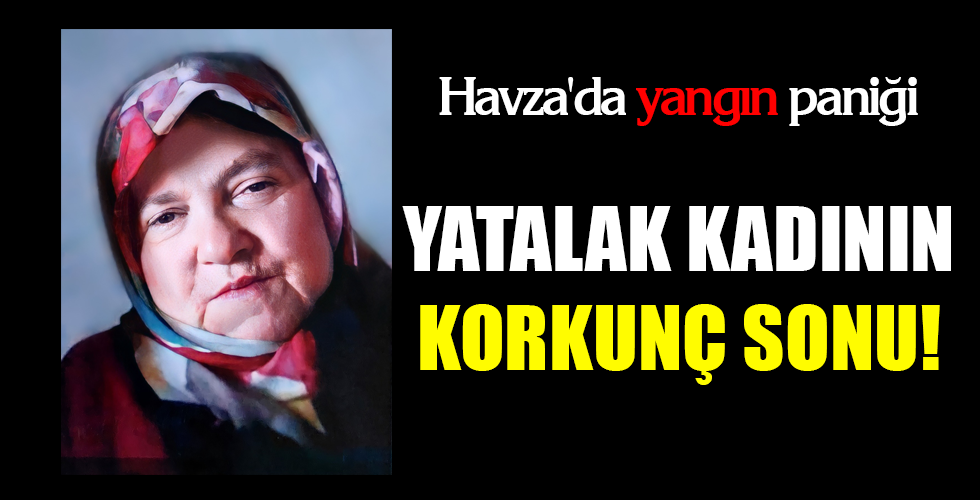 Havza’da yangın paniği…YATALAK KADININ KORKUNÇ SONU!