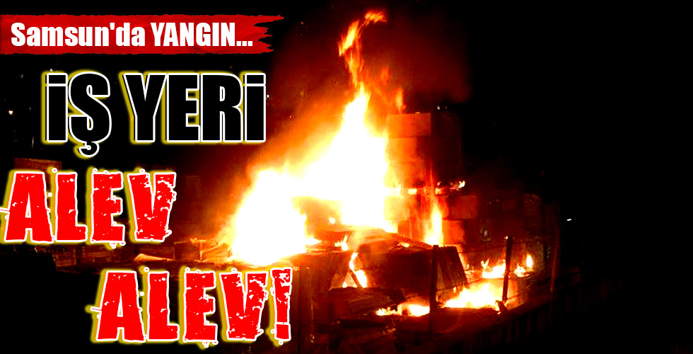 Samsun’da YANGIN…İŞ YERİ ALEV ALEV!