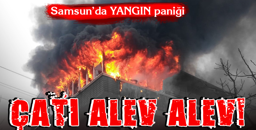 Samsun’da YANGIN paniği…ÇATI ALEV ALEV!