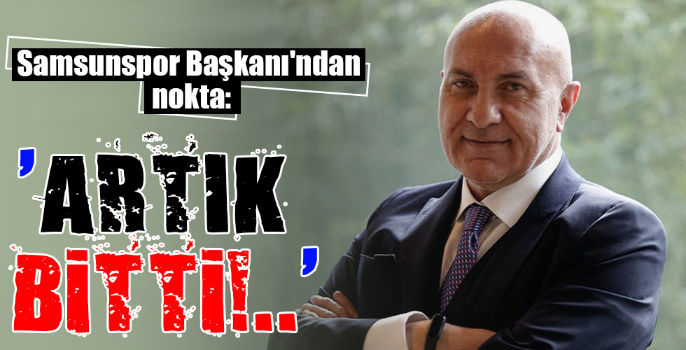 Samsunspor Başkanı'ndan nokta: 'ARTIK BİTTİ!..'