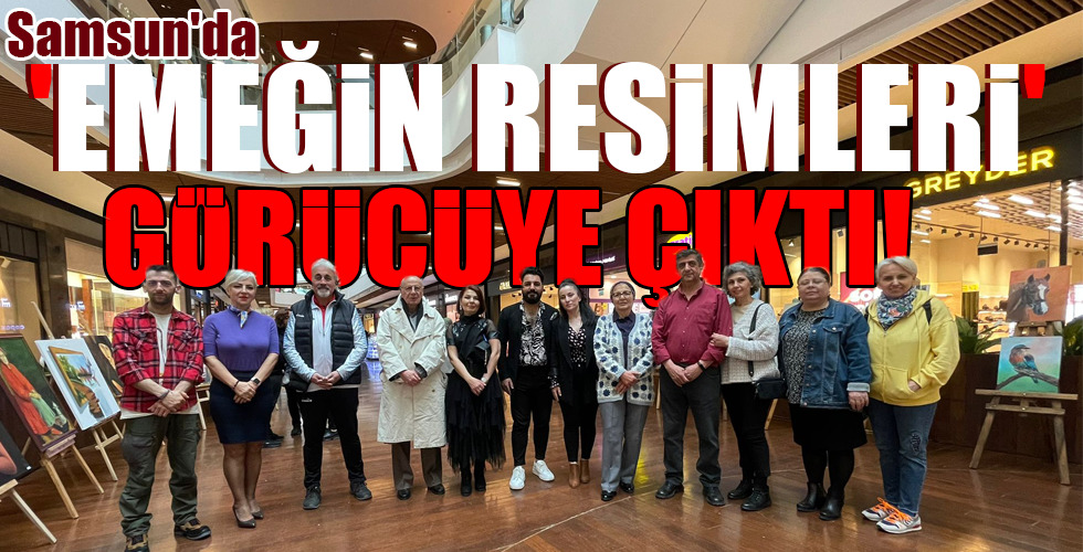 Samsun’da ‘EMEĞİN RESİMLERİ’ GÖRÜCÜYE ÇIKTI!