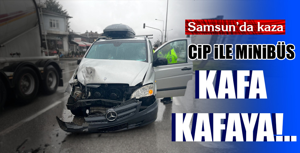 Samsun’da kaza CİP İLE MİNİBÜS KAFA KAFAYA!..