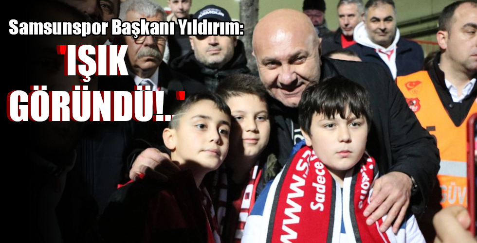 Samsunspor Başkanı Yıldırım: ‘IŞIK GÖRÜNDÜ!..’