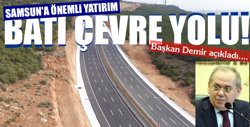 SAMSUN’A ÖNEMLİ YATIRIM BATI ÇEVRE YOLU!