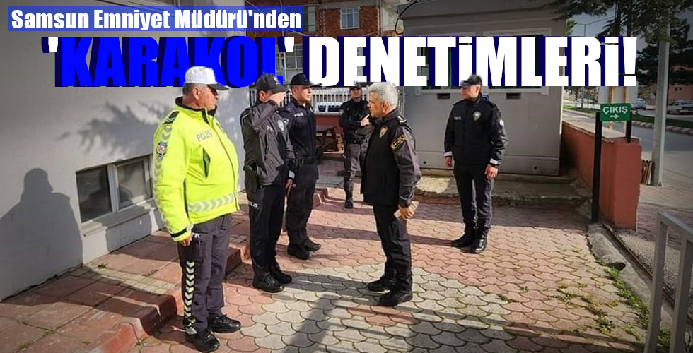 Samsun Emniyet Müdürü’nden  ‘KARAKOL’ DENETİMLERİ!