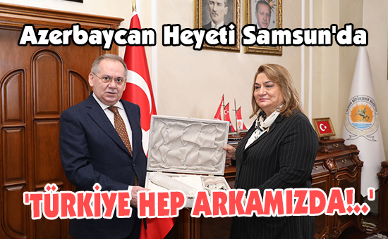 Azerbaycan Heyeti Samsun’da ‘TÜRKİYE HEP ARKAMIZDA!..’