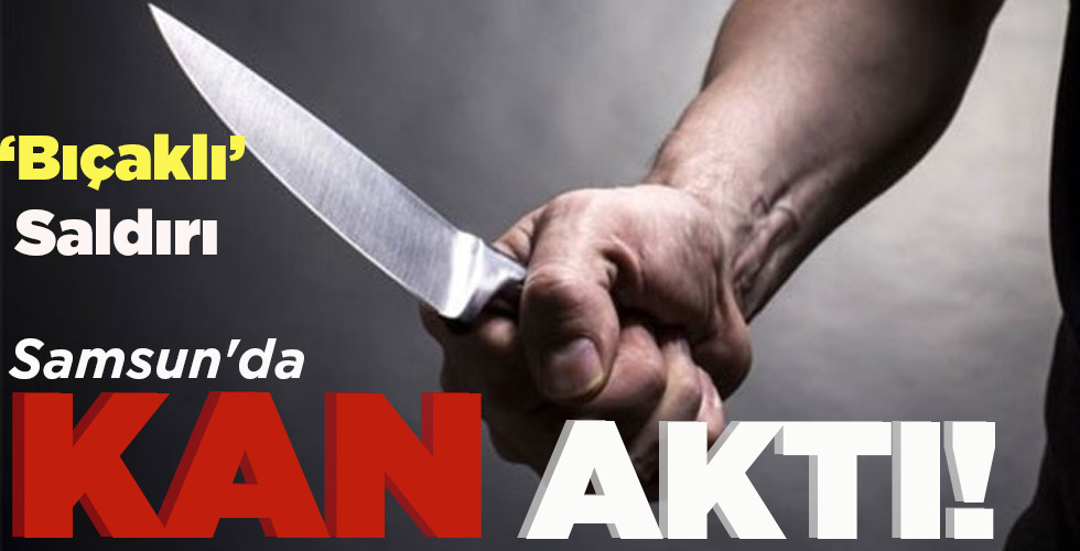 SAMSUN’DA BIÇAKLI SALDIRI!