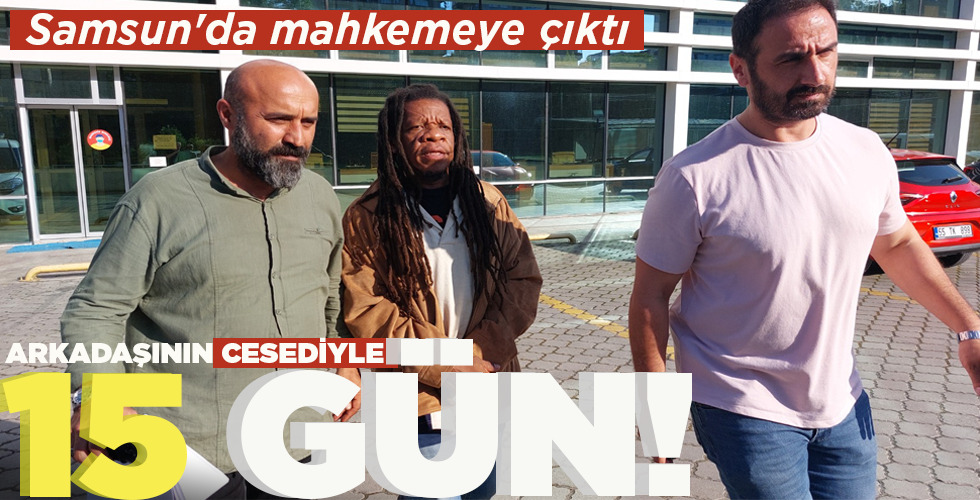 SAMSUN’DA MAHKEMEYE ÇIKTI ARKADAŞININ CESEDİYLE 15 GÜN!