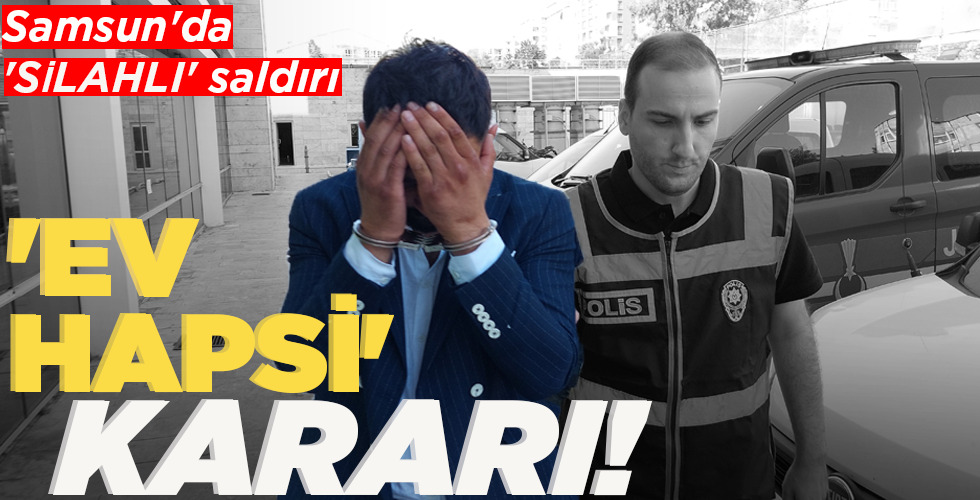 SAMSUN’DA SİLAHLI SALDIRI  ‘EV HAPSİ’ KARARI!