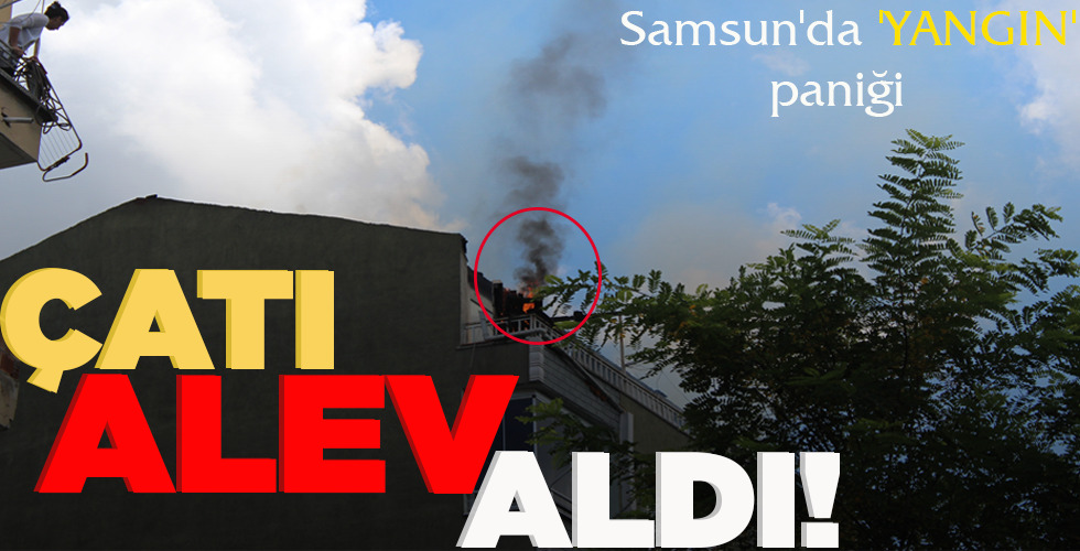 SAMSUN’DA YANGIN PANİĞİ  ÇATI ALEV ALDI!
