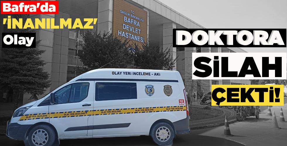 BAFRA’DA İNANILMAZ OLAY…  DOKTORA SİLAH ÇEKTİ!