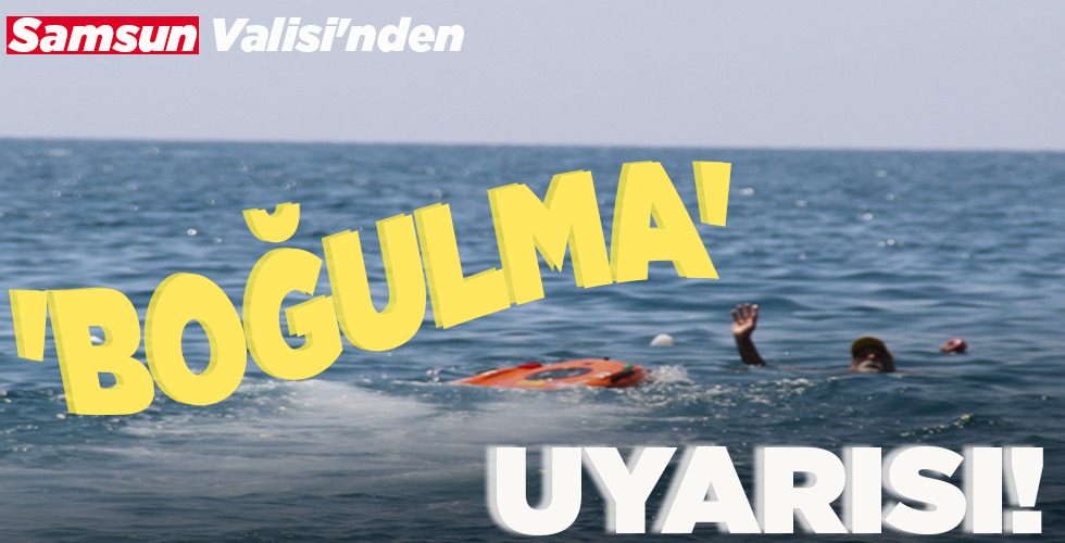 SAMSUN VALİSİ’NDEN ‘BOĞULMA’ UYARISI!