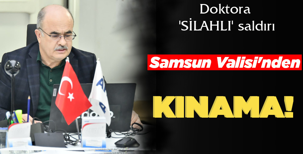 DOKTORA SİLAHLI SALDIRI SAMSUN VALİSİ’NDEN KINAMA!
