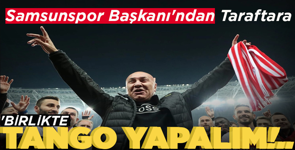 SAMSUNSPOR BAŞKANI’NDAN TARAFTARA ‘BİRLİKTE TANGO YAPALIM!..