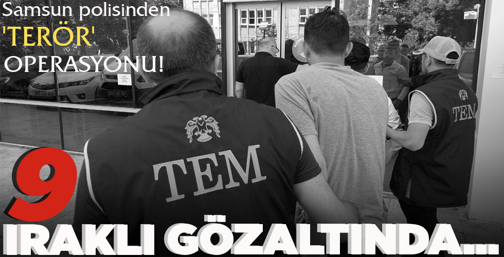 SAMSUN POLİSİNDEN  ‘TERÖR’ OPERASYONU!  9 IRAKLI GÖZALTINDA…