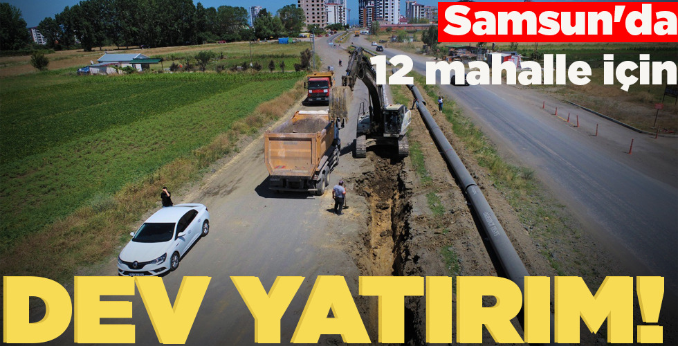 SAMSUN’DA 12 MAHALLE İÇİN DEV YATIRIM!