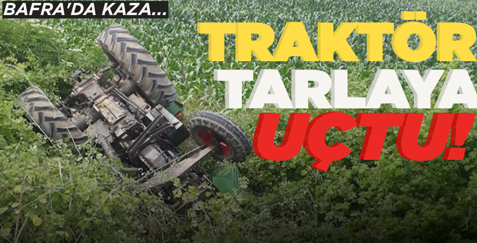 BAFRA’DA KAZA…  TRAKTÖR TARLAYA UÇTU!