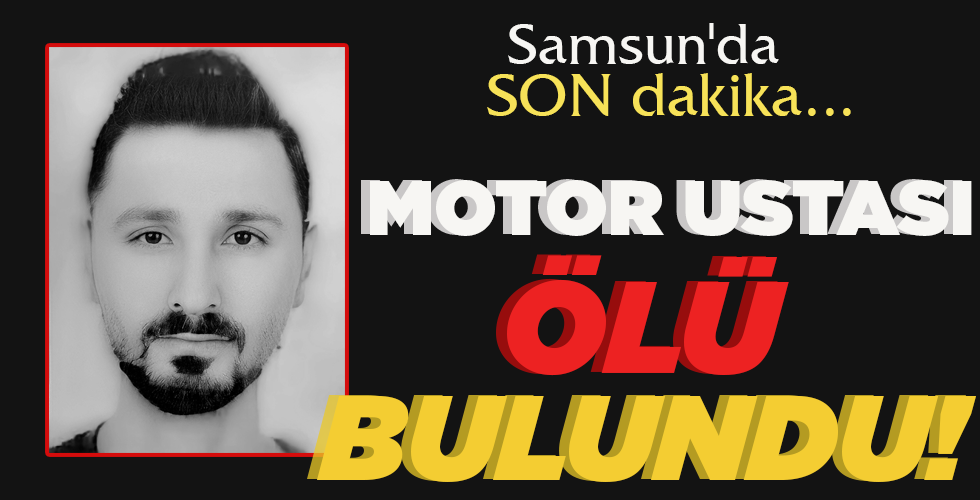 SAMSUN’DA SON DAKİKA  MOTOR USTASI   ÖLÜ BULUNDU!