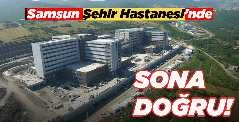 SAMSUN ŞEHİR HASTANESİ’NDE SONA DOĞRU!