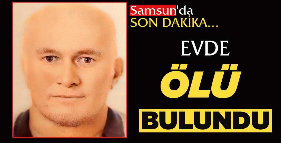 SAMSUN’DA SON DAKİKA…  EVDE ÖLÜ BULUNDU