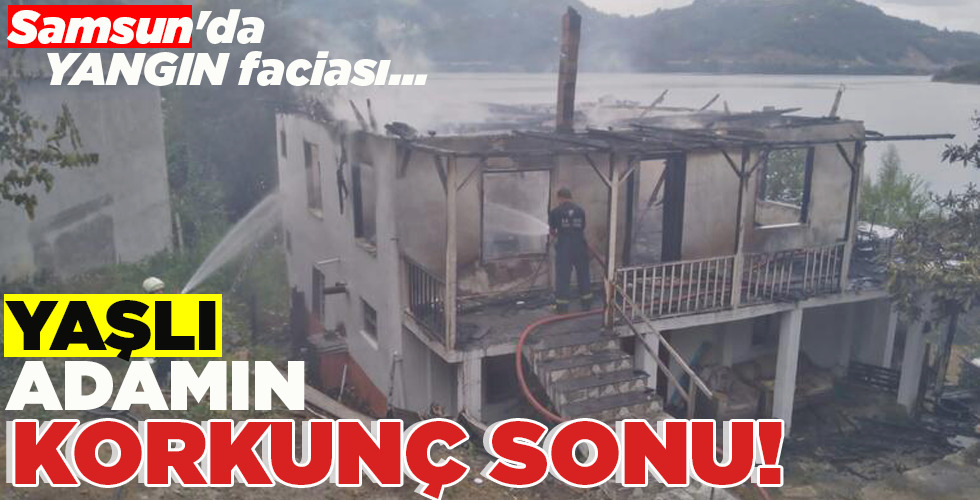 SAMSUN’DA YANGIN FACİASI…  YAŞLI ADAMIN  KORKUNÇ SONU!