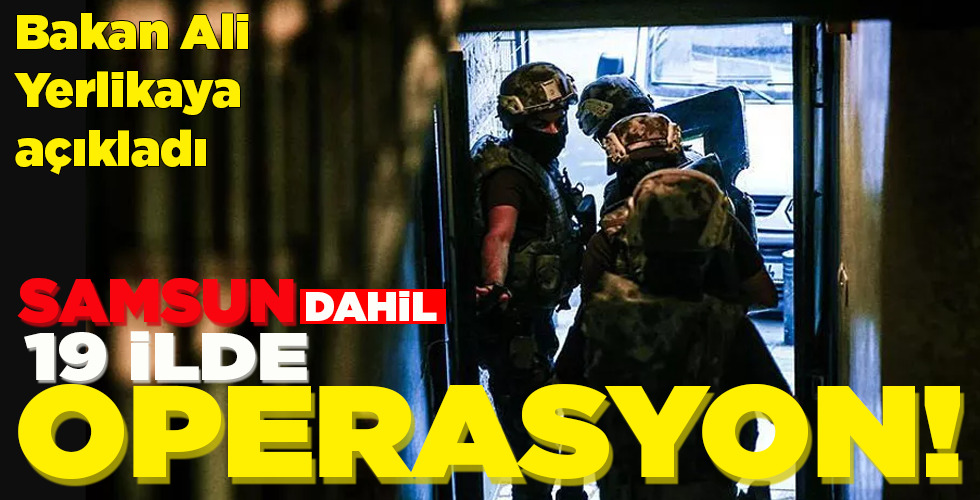 SAMSUN DAHİL 19 İLDE OPERASYON!