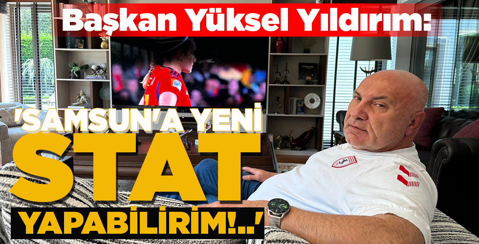 ‘SAMSUN’A YENİ STAT YAPABİLİRİM!..’