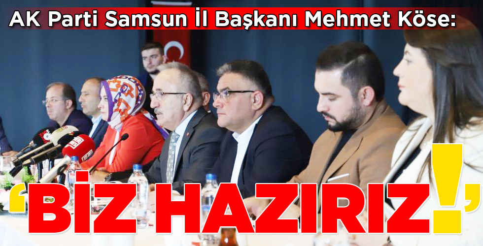 AK Parti Samsun İl Başkanı Mehmet Köse:‘BİZ HAZIRIZ!’