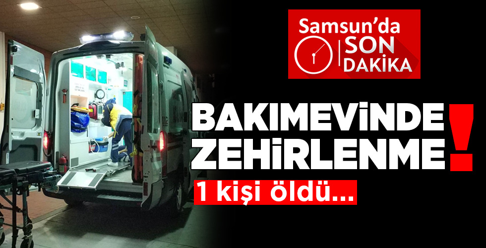BAKIMEVİNDE ZEHİRLENME! 1 kişi öldü…