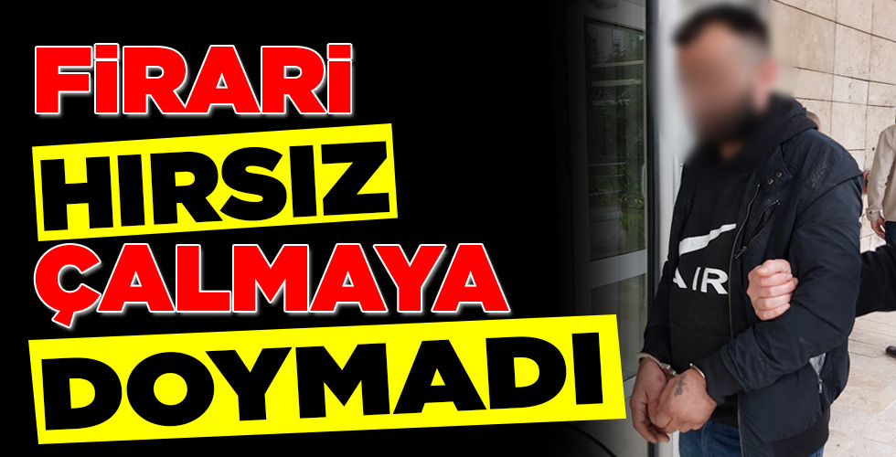 FİRARİ HIRSIZ ÇALMAYA DOYMADI