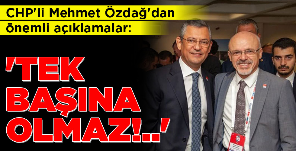 CHP’li Mehmet Özdağ: ‘TEK BAŞINA OLMAZ!..’