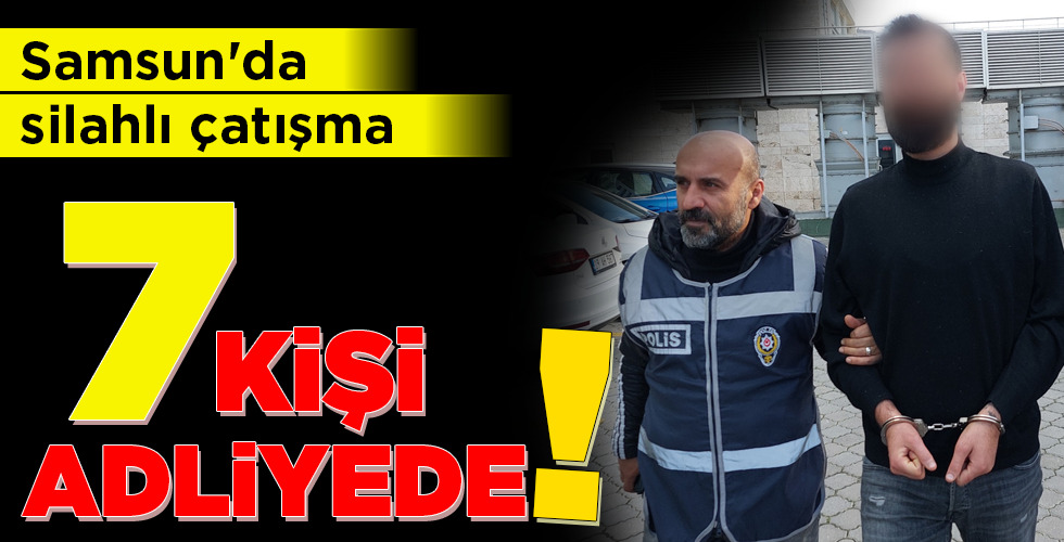 Samsun’da silahlı çatışma 7 KİŞİ ADLİYEDE