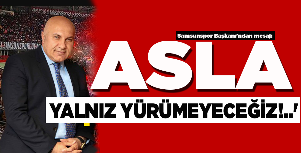 ‘ASLA YALNIZ YÜRÜMEYECEĞİZ!..’