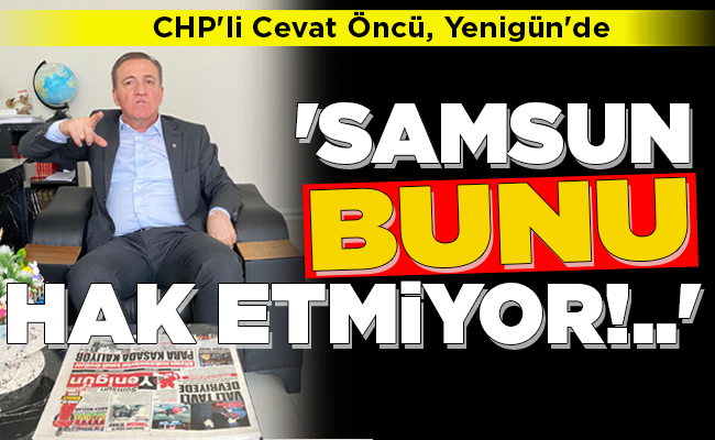 ‘SAMSUN BUNU HAK ETMİYOR!..’