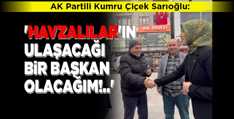 ‘HAVZALILAR’IN ULAŞACAĞI BİR BAŞKAN OLACAĞIM!..’