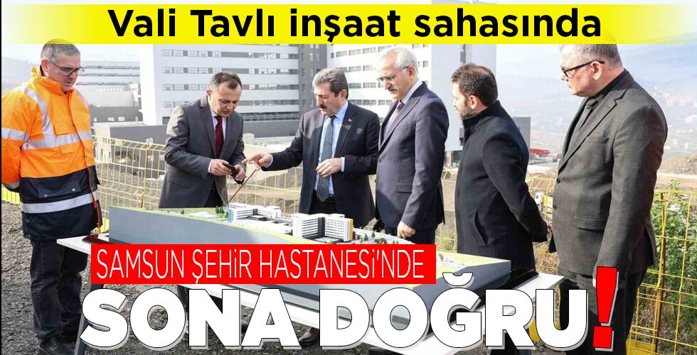 SAMSUN ŞEHİR HASTANESİ’NDE SONA DOĞRU!