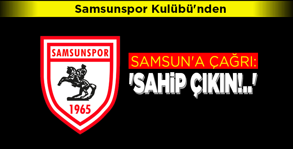 SAMSUN’A ÇAĞRI: ‘SAHİP ÇIKIN!..’