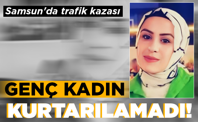 GENÇ KADIN  KURTARILAMADI!