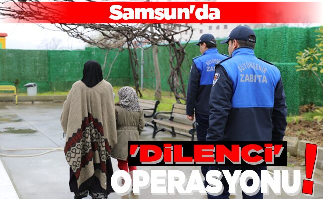 Samsun’da ‘DİLENCİ’ OPERASYONU!