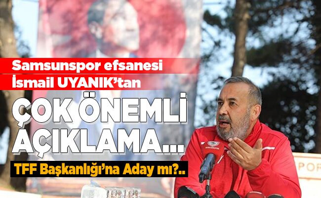 Samsunspor efsanesi İsmail UYANIK’tan ÇOK ÖNEMLİ AÇIKLAMA…