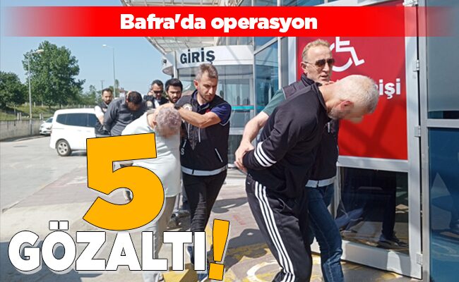 Bafra’da operasyon 5 GÖZALTI!