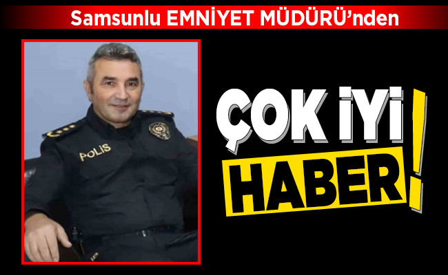 Samsunlu EMNİYET MÜDÜRÜ’nden ÇOK İYİ HABER!