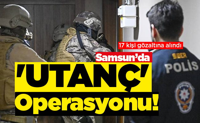 Samsun’da   ‘UTANÇ’  Operasyonu!
