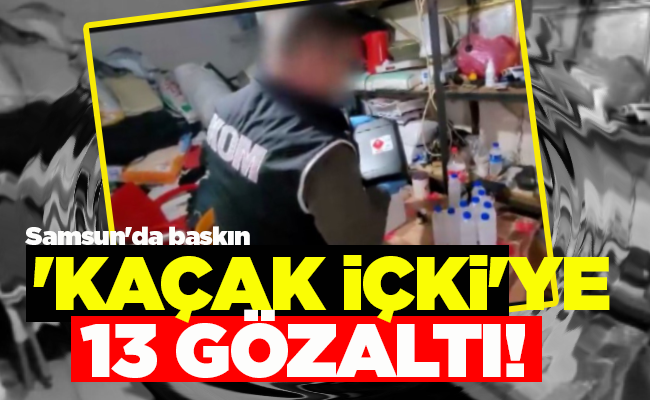 ‘KAÇAK İÇKİ’YE 13 GÖZALTI!