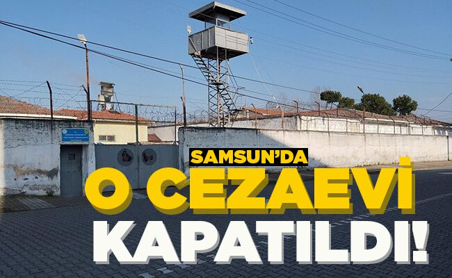 SAMSUN’DA O CEZAEVİ KAPATILDI!