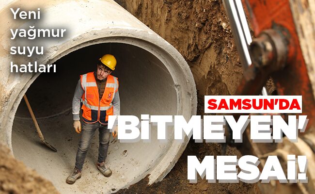 SAMSUN’DA  ‘BİTMEYEN’  MESAİ!