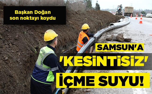 SAMSUN’A ‘KESİNTİSİZ’ İÇME SUYU!