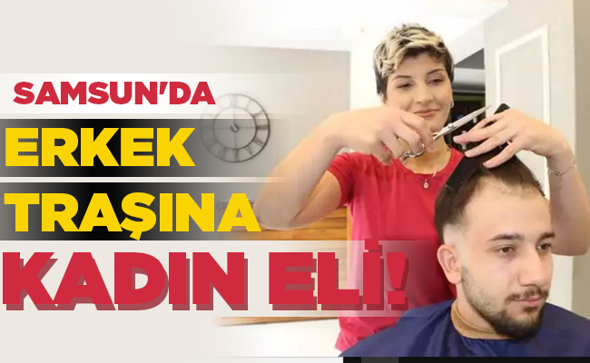 SAMSUN’DA ERKEK TRAŞINA KADIN ELİ!