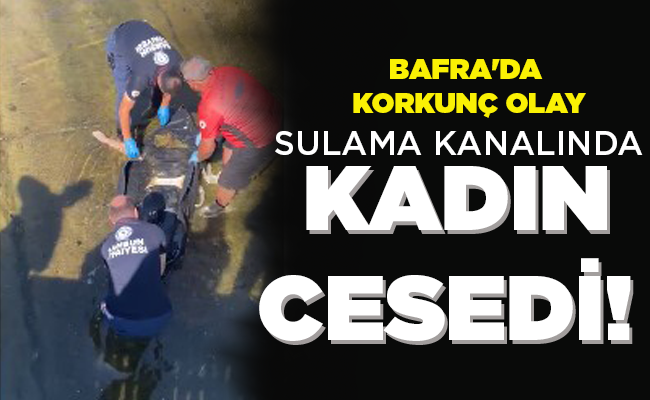 BAFRA’DA KORKUNÇ OLAY SULAMA KANALINDA KADIN CESEDİ!